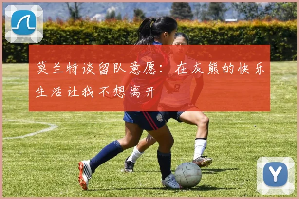 莫兰特谈留队意愿：在灰熊的快乐生活让我不想离开